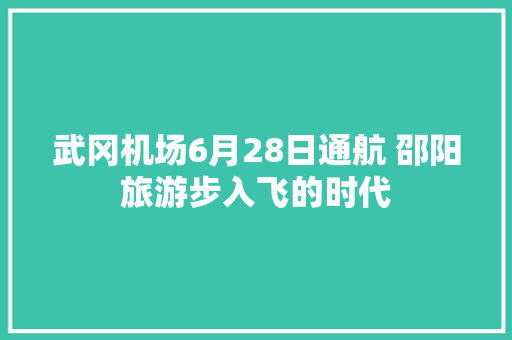 武冈机场6月28日通航 邵阳旅游步入飞的时代