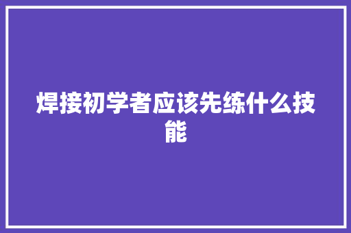 焊接初学者应该先练什么技能