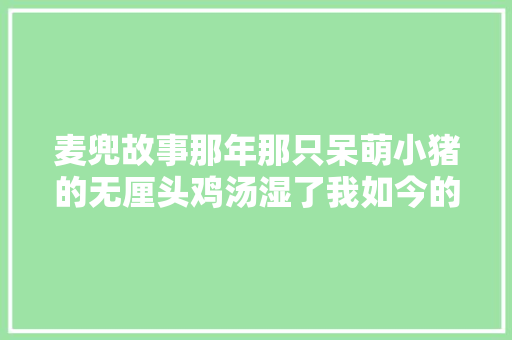 麦兜故事那年那只呆萌小猪的无厘头鸡汤湿了我如今的眼眶