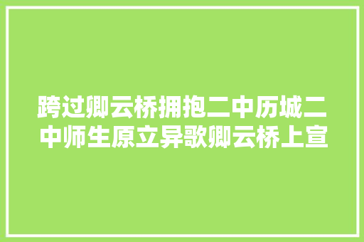 跨过卿云桥拥抱二中历城二中师生原立异歌卿云桥上宣告
