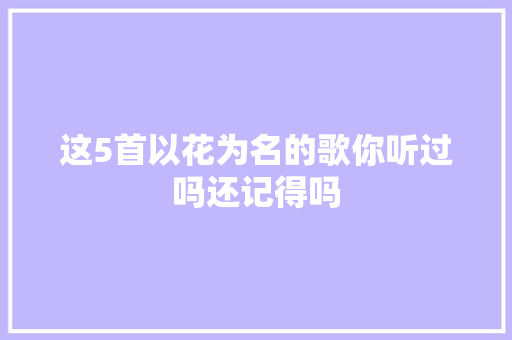 这5首以花为名的歌你听过吗还记得吗