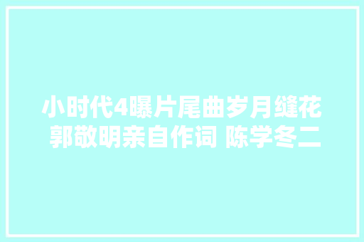 小时代4曝片尾曲岁月缝花 郭敬明亲自作词 陈学冬二度献声