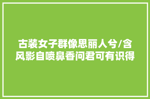 古装女子群像思丽人兮/含风影自喷鼻香问君可有识得她芳踪