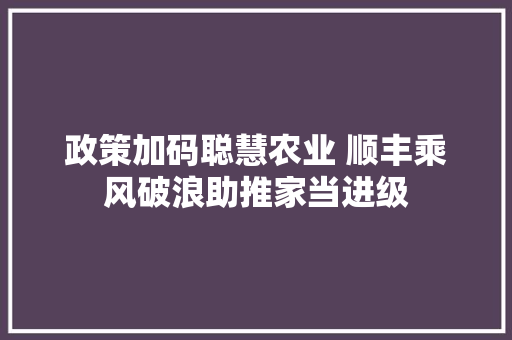 政策加码聪慧农业 顺丰乘风破浪助推家当进级