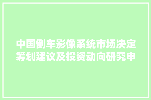 中国倒车影像系统市场决定筹划建议及投资动向研究申报20242030年