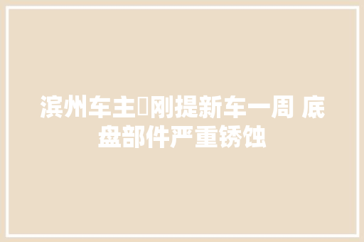 滨州车主​刚提新车一周 底盘部件严重锈蚀