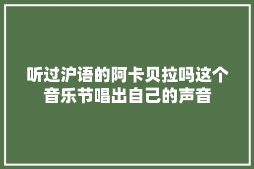 听过沪语的阿卡贝拉吗这个音乐节唱出自己的声音