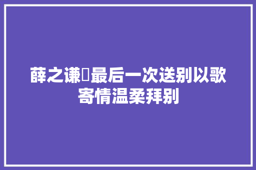 薛之谦巜最后一次送别以歌寄情温柔拜别