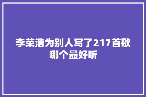李荣浩为别人写了217首歌哪个最好听