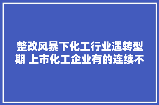 整改风暴下化工行业遇转型期 上市化工企业有的连续不雅观望有的谋求重组 汽车知识