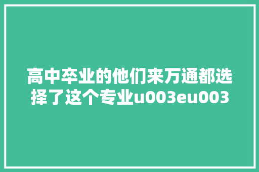高中卒业的他们来万通都选择了这个专业u003eu003eu003e