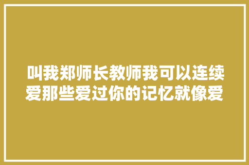 叫我郑师长教师我可以连续爱那些爱过你的记忆就像爱你一样