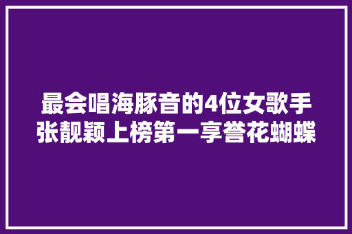 最会唱海豚音的4位女歌手张靓颖上榜第一享誉花蝴蝶之称