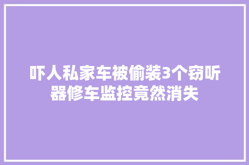 吓人私家车被偷装3个窃听器修车监控竟然消失