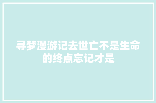 寻梦漫游记去世亡不是生命的终点忘记才是