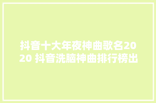 抖音十大年夜神曲歌名2020 抖音洗脑神曲排行榜出炉2020
