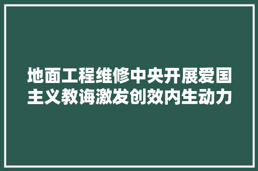 地面工程维修中央开展爱国主义教诲激发创效内生动力