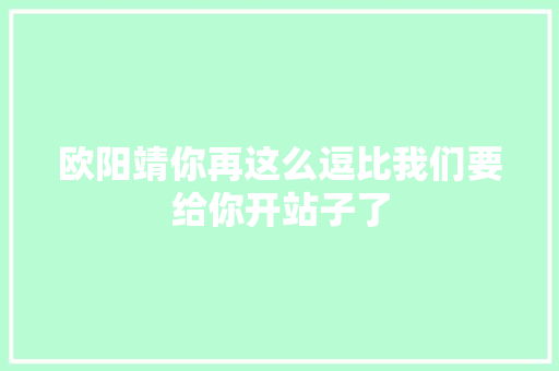 欧阳靖你再这么逗比我们要给你开站子了