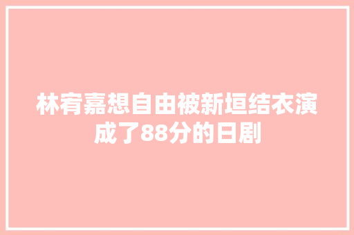 林宥嘉想自由被新垣结衣演成了88分的日剧