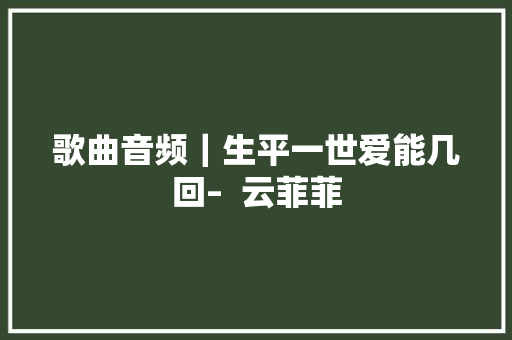 歌曲音频｜生平一世爱能几回–  云菲菲