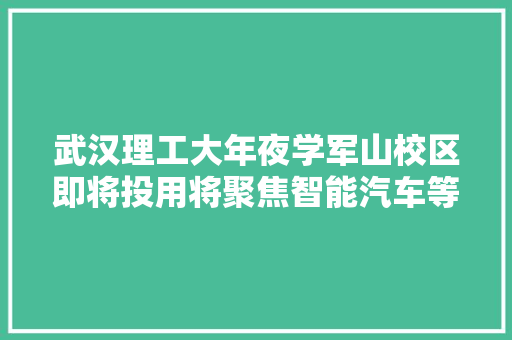 武汉理工大年夜学军山校区即将投用将聚焦智能汽车等三大年夜领域培养人才