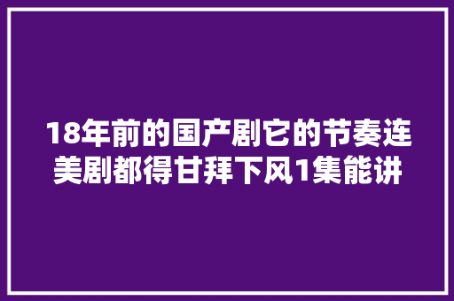 18年前的国产剧它的节奏连美剧都得甘拜下风1集能讲2个案件