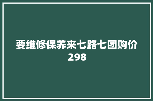 要维修保养来七路七团购价298