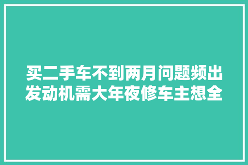 买二手车不到两月问题频出发动机需大年夜修车主想全额退车遭拒