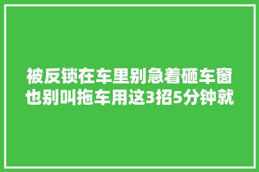 被反锁在车里别急着砸车窗也别叫拖车用这3招5分钟就解决
