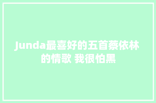 Junda最喜好的五首蔡依林的情歌 我很怕黑
