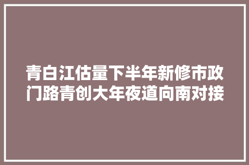 青白江估量下半年新修市政门路青创大年夜道向南对接新都龙虎大年夜道