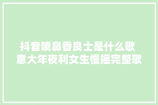 抖音喷鼻香良士是什么歌 意大年夜利女生慢摇完整歌词介绍在哪听 休闲娱乐
