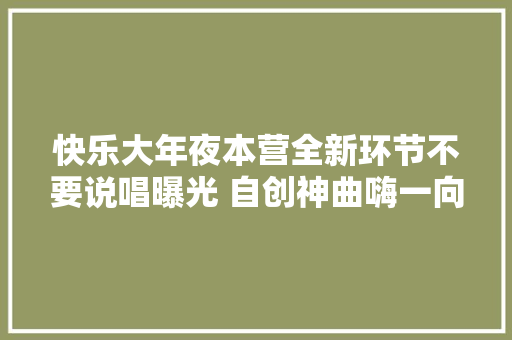 快乐大年夜本营全新环节不要说唱曝光 自创神曲嗨一向