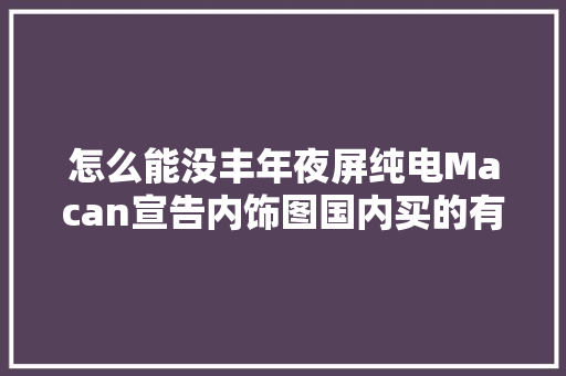 怎么能没丰年夜屏纯电Macan宣告内饰图国内买的有特供车机