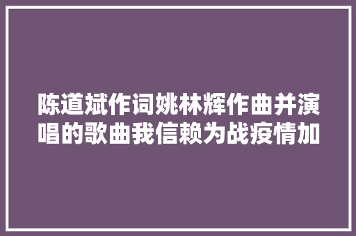 陈道斌作词姚林辉作曲并演唱的歌曲我信赖为战疫情加油鼓劲