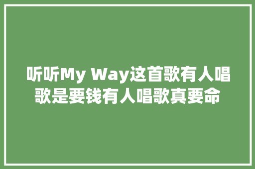听听My Way这首歌有人唱歌是要钱有人唱歌真要命