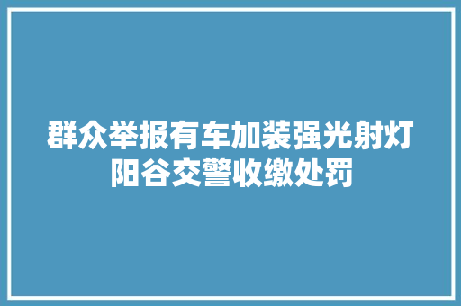 群众举报有车加装强光射灯阳谷交警收缴处罚