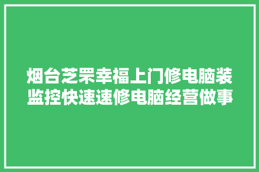 烟台芝罘幸福上门修电脑装监控快速速修电脑经营做事6379880速修