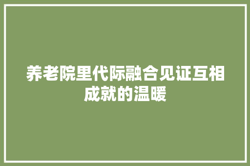 养老院里代际融合见证互相成就的温暖 休闲娱乐