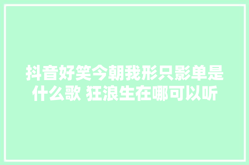 抖音好笑今朝我形只影单是什么歌 狂浪生在哪可以听
