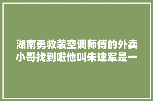 湖南勇救装空调师傅的外卖小哥找到啦他叫朱建军是一名退役军人美团已授予其先锋骑手称号 汽车知识