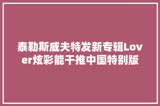 泰勒斯威夫特发新专辑Lover炫彩能干推中国特别版