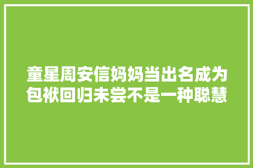 童星周安信妈妈当出名成为包袱回归未尝不是一种聪慧