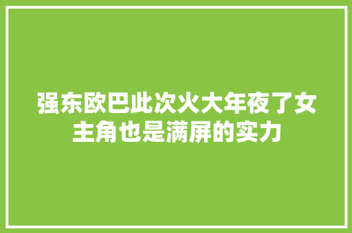 强东欧巴此次火大年夜了女主角也是满屏的实力
