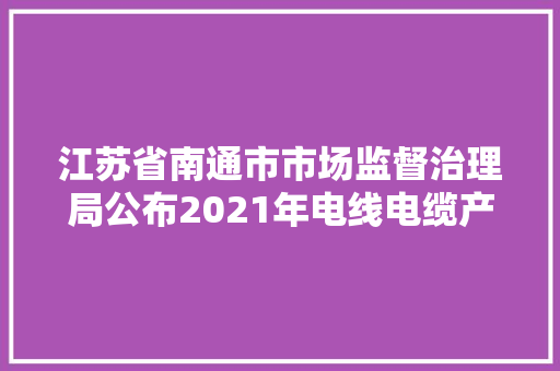 江苏省南通市市场监督治理局公布2021年电线电缆产品质量市级监督抽查情况