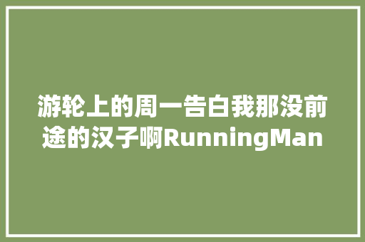 游轮上的周一告白我那没前途的汉子啊RunningMan7012笔记整理