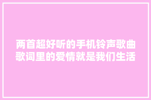 两首超好听的手机铃声歌曲歌词里的爱情就是我们生活的写照