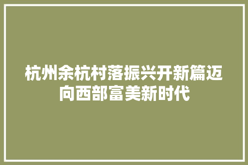 杭州余杭村落振兴开新篇迈向西部富美新时代