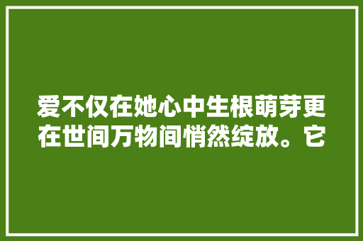 爱不仅在她心中生根萌芽更在世间万物间悄然绽放。它如轻风