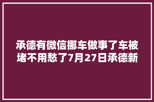承德有微信挪车做事了车被堵不用愁了7月27日承德新闻速览